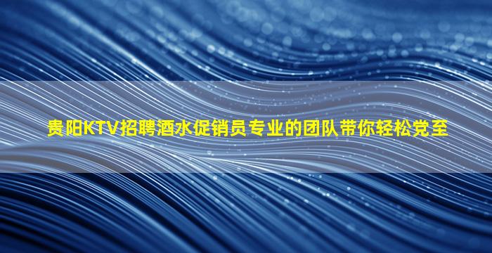 贵阳KTV招聘酒水促销员专业的团队带你轻松党至